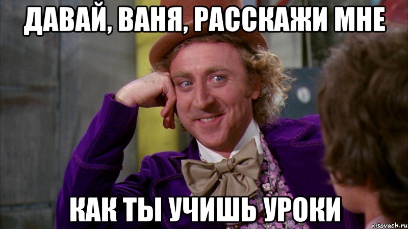 давай, ваня, расскажи мне как ты учишь уроки, Мем Ну давай расскажи (Вилли Вонка)