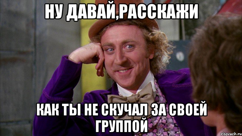 ну давай,расскажи как ты не скучал за своей группой, Мем Ну давай расскажи (Вилли Вонка)