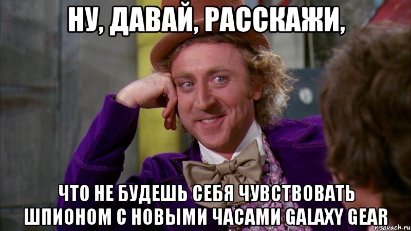 ну, давай, расскажи, что не будешь себя чувствовать шпионом с новыми часами galaxy gear, Мем Ну давай расскажи (Вилли Вонка)