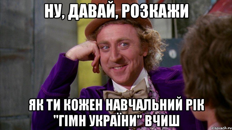 ну, давай, розкажи як ти кожен навчальний рік "гімн україни" вчиш, Мем Ну давай расскажи (Вилли Вонка)