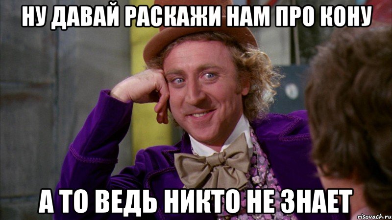 ну давай раскажи нам про кону а то ведь никто не знает, Мем Ну давай расскажи (Вилли Вонка)