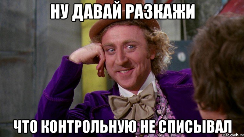 ну давай разкажи что контрольную не списывал, Мем Ну давай расскажи (Вилли Вонка)