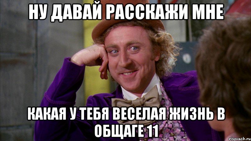 ну давай расскажи мне какая у тебя веселая жизнь в общаге 11, Мем Ну давай расскажи (Вилли Вонка)