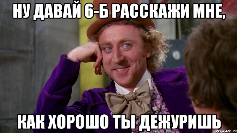 ну давай 6-б расскажи мне, как хорошо ты дежуришь, Мем Ну давай расскажи (Вилли Вонка)