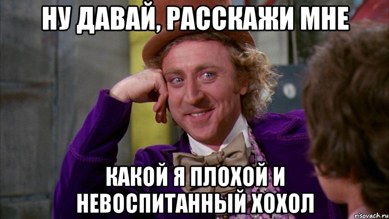 ну давай, расскажи мне какой я плохой и невоспитанный хохол, Мем Ну давай расскажи (Вилли Вонка)