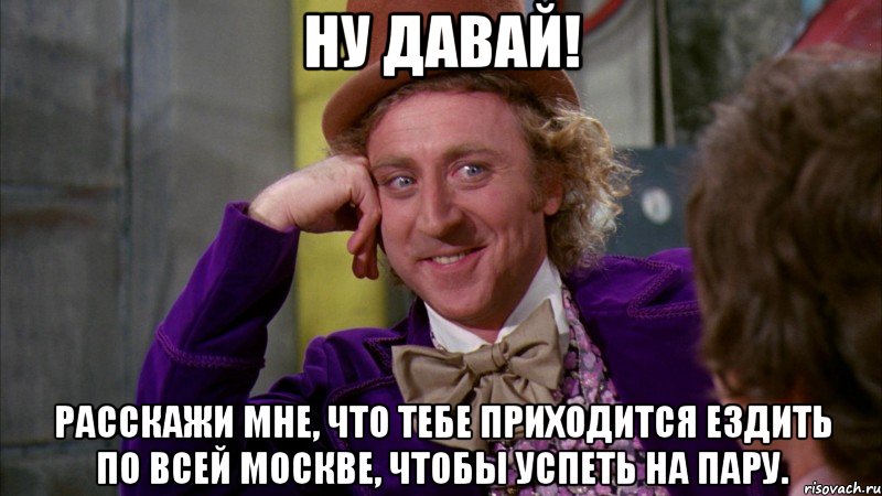 ну давай! расскажи мне, что тебе приходится ездить по всей москве, чтобы успеть на пару., Мем Ну давай расскажи (Вилли Вонка)