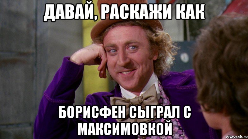 давай, раскажи как борисфен сыграл с максимовкой, Мем Ну давай расскажи (Вилли Вонка)