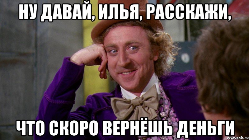 ну давай, илья, расскажи, что скоро вернёшь деньги, Мем Ну давай расскажи (Вилли Вонка)