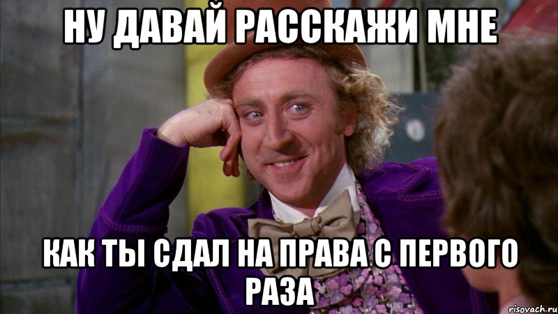 ну давай расскажи мне как ты сдал на права с первого раза, Мем Ну давай расскажи (Вилли Вонка)