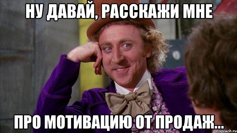 ну давай, расскажи мне про мотивацию от продаж..., Мем Ну давай расскажи (Вилли Вонка)