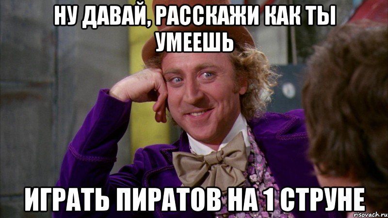 ну давай, расскажи как ты умеешь играть пиратов на 1 струне, Мем Ну давай расскажи (Вилли Вонка)