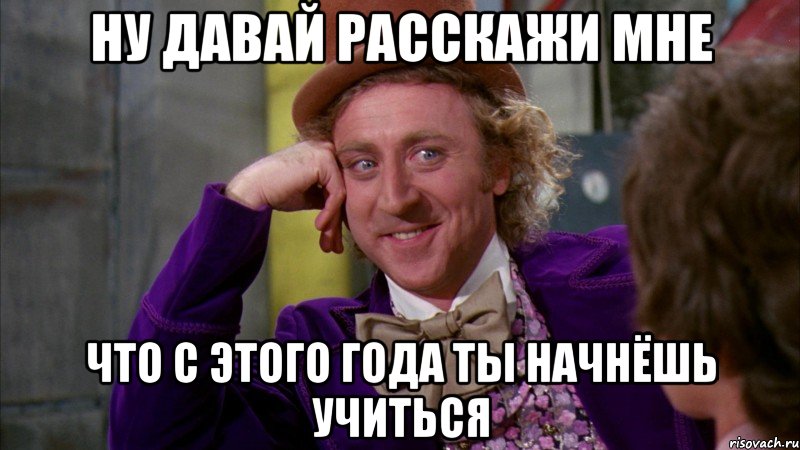 ну давай расскажи мне что с этого года ты начнёшь учиться, Мем Ну давай расскажи (Вилли Вонка)