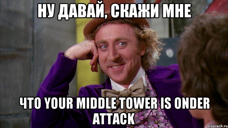 ну давай, скажи мне что your middle tower is onder attack, Мем Ну давай расскажи (Вилли Вонка)