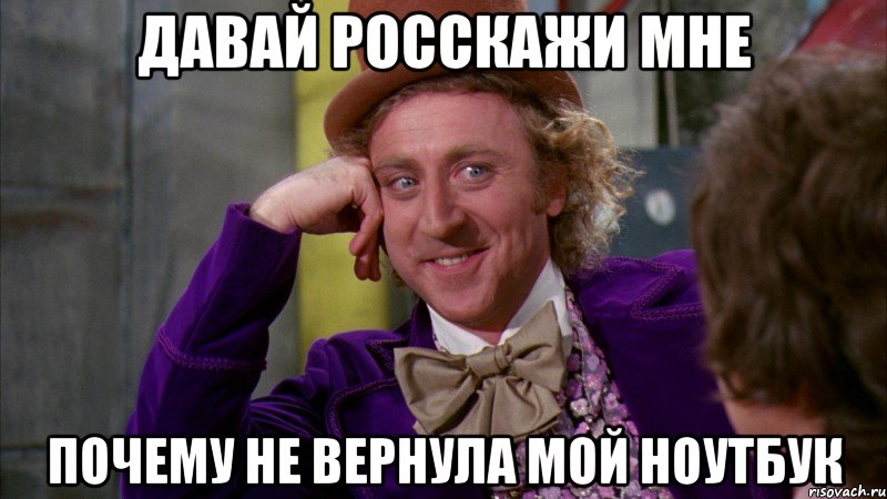 давай росскажи мне почему не вернула мой ноутбук, Мем Ну давай расскажи (Вилли Вонка)