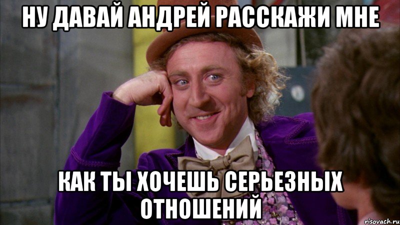 ну давай андрей расскажи мне как ты хочешь серьезных отношений, Мем Ну давай расскажи (Вилли Вонка)