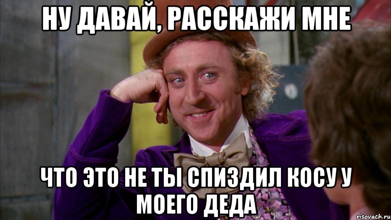 ну давай, расскажи мне что это не ты спиздил косу у моего деда, Мем Ну давай расскажи (Вилли Вонка)