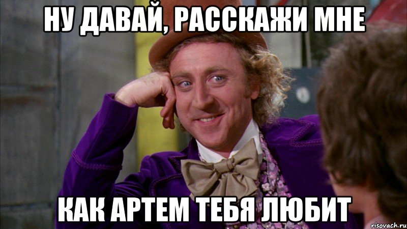 ну давай, расскажи мне как артем тебя любит, Мем Ну давай расскажи (Вилли Вонка)