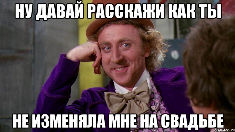 ну давай расскажи как ты не изменяла мне на свадьбе, Мем Ну давай расскажи (Вилли Вонка)