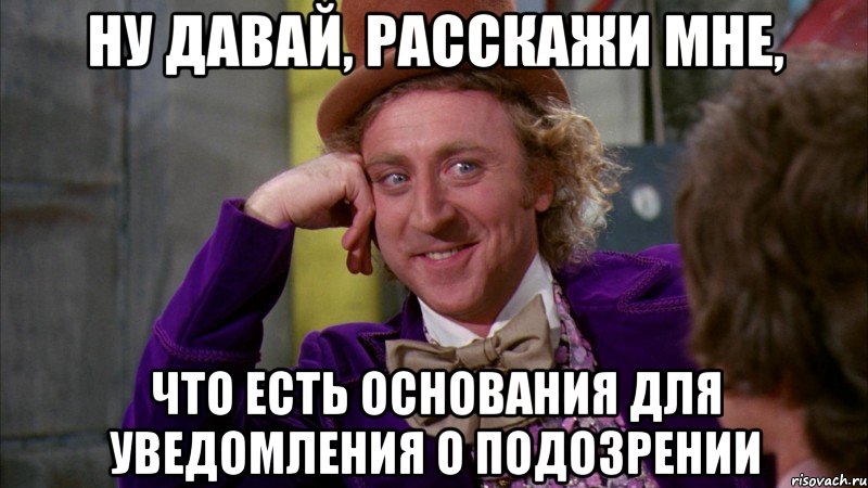 ну давай, расскажи мне, что есть основания для уведомления о подозрении, Мем Ну давай расскажи (Вилли Вонка)