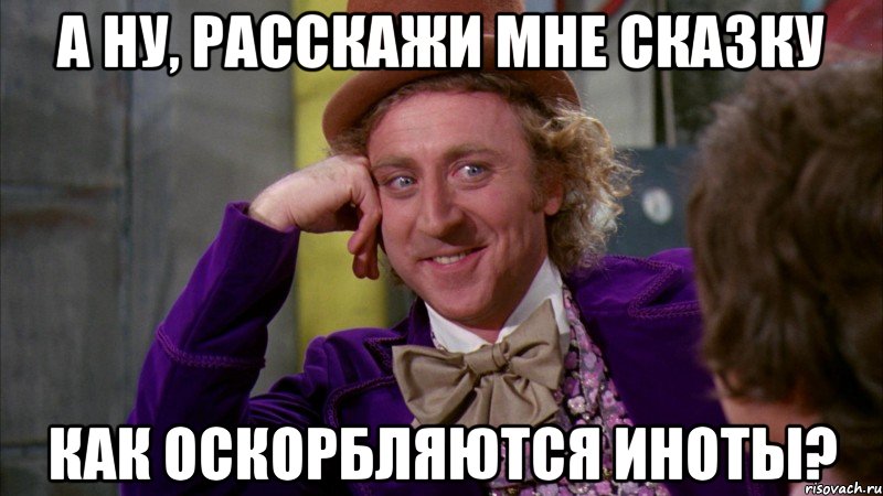 а ну, расскажи мне сказку как оскорбляются иноты?, Мем Ну давай расскажи (Вилли Вонка)