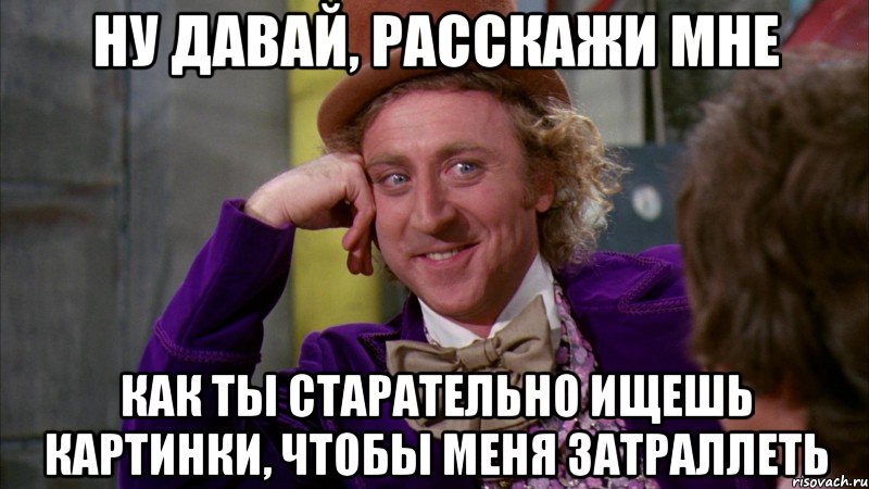 ну давай, расскажи мне как ты старательно ищешь картинки, чтобы меня затраллеть, Мем Ну давай расскажи (Вилли Вонка)