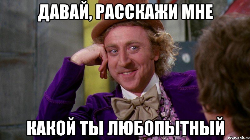 давай, расскажи мне какой ты любопытный, Мем Ну давай расскажи (Вилли Вонка)