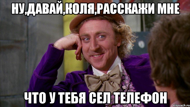 ну,давай,коля,расскажи мне что у тебя сел телефон, Мем Ну давай расскажи (Вилли Вонка)