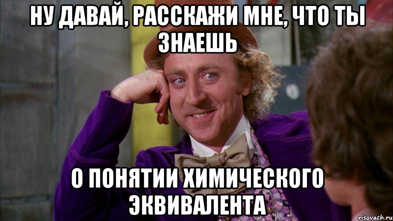 ну давай, расскажи мне, что ты знаешь о понятии химического эквивалента, Мем Ну давай расскажи (Вилли Вонка)