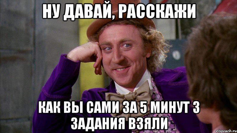 ну давай, расскажи как вы сами за 5 минут 3 задания взяли, Мем Ну давай расскажи (Вилли Вонка)