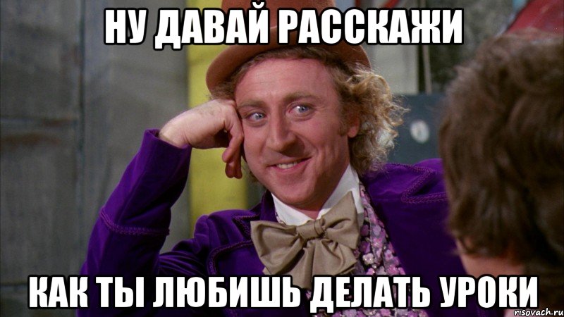 ну давай расскажи как ты любишь делать уроки, Мем Ну давай расскажи (Вилли Вонка)