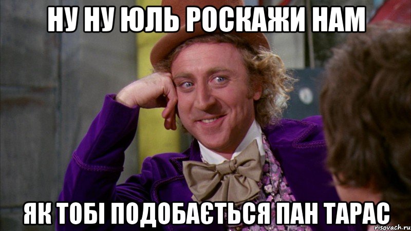 ну ну юль роскажи нам як тобі подобається пан тарас, Мем Ну давай расскажи (Вилли Вонка)