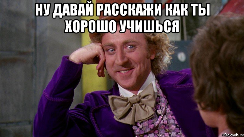 ну давай расскажи как ты хорошо учишься , Мем Ну давай расскажи (Вилли Вонка)