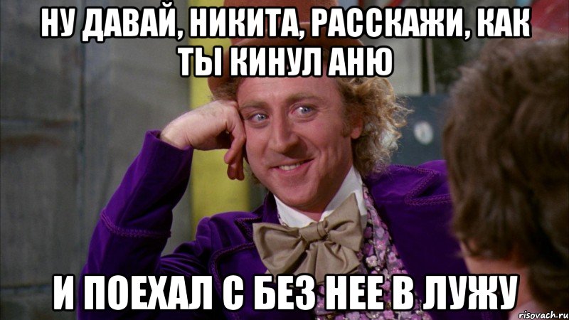 ну давай, никита, расскажи, как ты кинул аню и поехал с без нее в лужу, Мем Ну давай расскажи (Вилли Вонка)