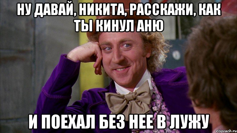 ну давай, никита, расскажи, как ты кинул аню и поехал без нее в лужу, Мем Ну давай расскажи (Вилли Вонка)