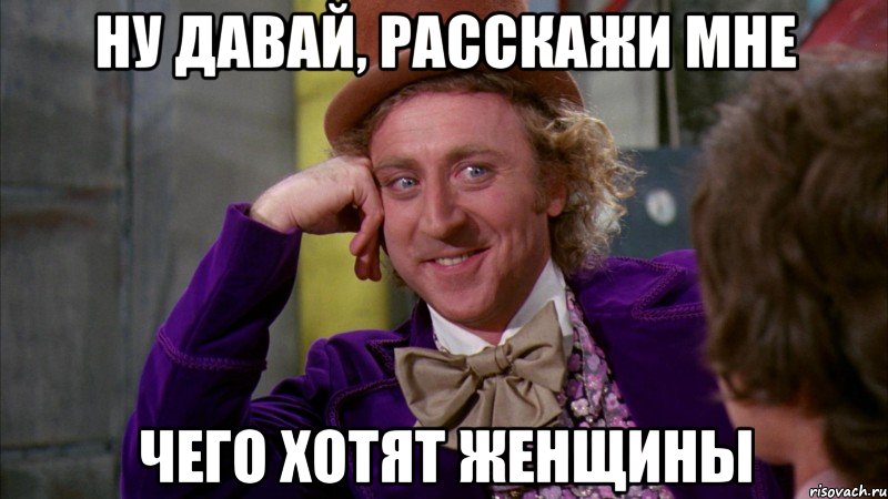 ну давай, расскажи мне чего хотят женщины, Мем Ну давай расскажи (Вилли Вонка)