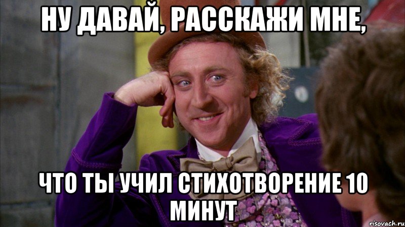 ну давай, расскажи мне, что ты учил стихотворение 10 минут, Мем Ну давай расскажи (Вилли Вонка)