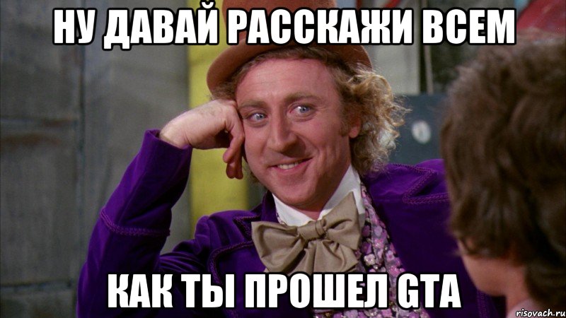 ну давай расскажи всем как ты прошел gta, Мем Ну давай расскажи (Вилли Вонка)