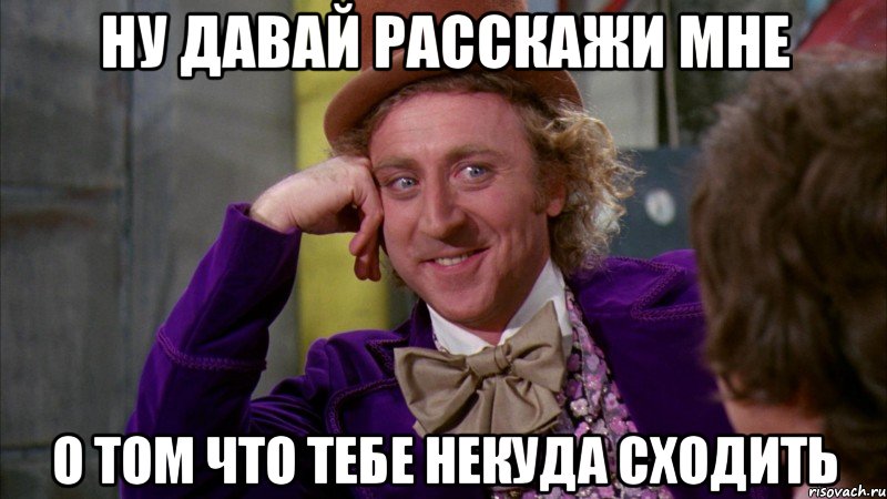 ну давай расскажи мне о том что тебе некуда сходить, Мем Ну давай расскажи (Вилли Вонка)