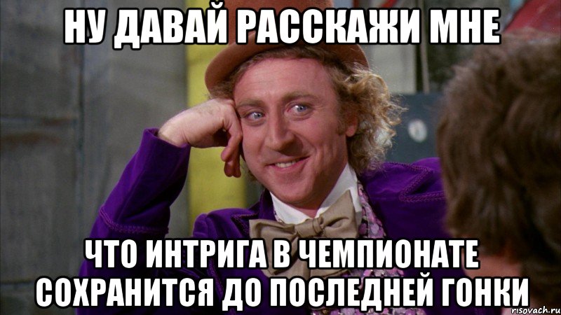 ну давай расскажи мне что интрига в чемпионате сохранится до последней гонки, Мем Ну давай расскажи (Вилли Вонка)