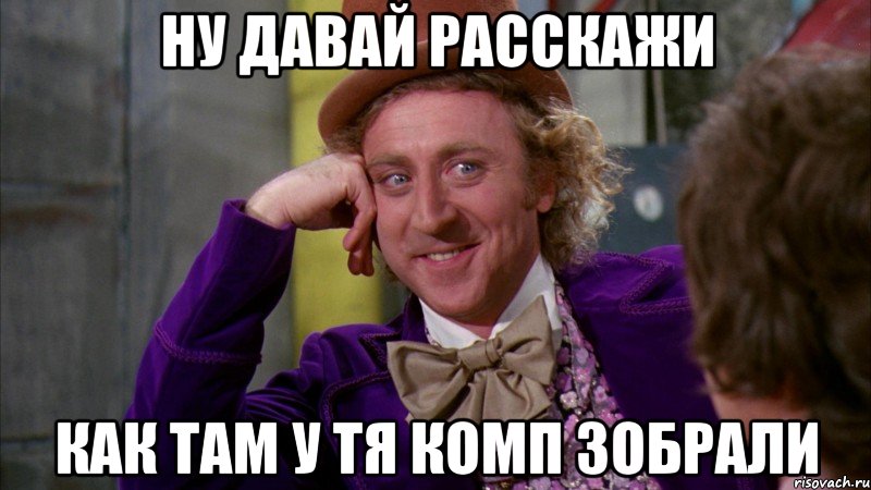 ну давай расскажи как там у тя комп зобрали, Мем Ну давай расскажи (Вилли Вонка)