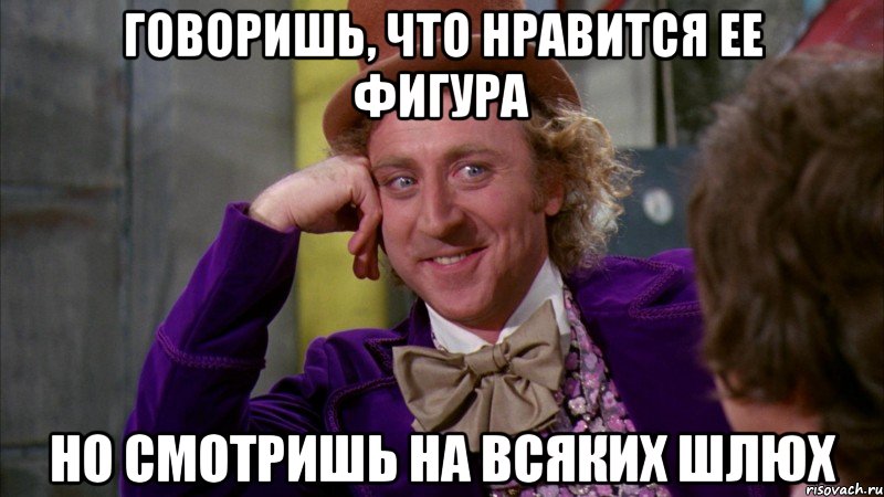 говоришь, что нравится ее фигура но смотришь на всяких шлюх, Мем Ну давай расскажи (Вилли Вонка)