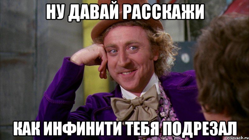 ну давай расскажи как инфинити тебя подрезал, Мем Ну давай расскажи (Вилли Вонка)