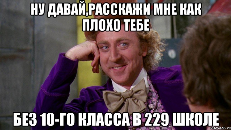 ну давай,расскажи мне как плохо тебе без 10-го класса в 229 школе, Мем Ну давай расскажи (Вилли Вонка)