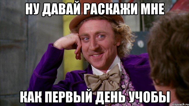 ну давай раскажи мне как первый день учобы, Мем Ну давай расскажи (Вилли Вонка)