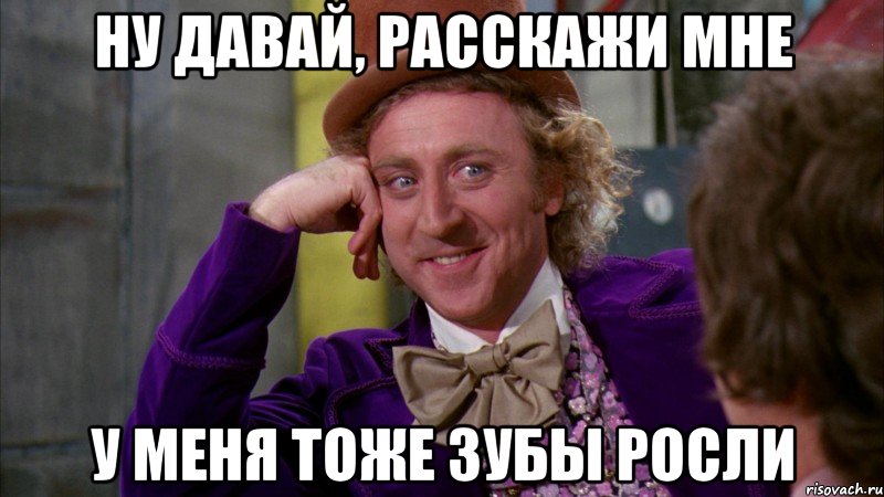 ну давай, расскажи мне у меня тоже зубы росли, Мем Ну давай расскажи (Вилли Вонка)