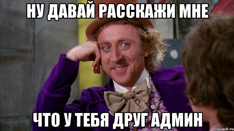 ну давай расскажи мне что у тебя друг админ, Мем Ну давай расскажи (Вилли Вонка)