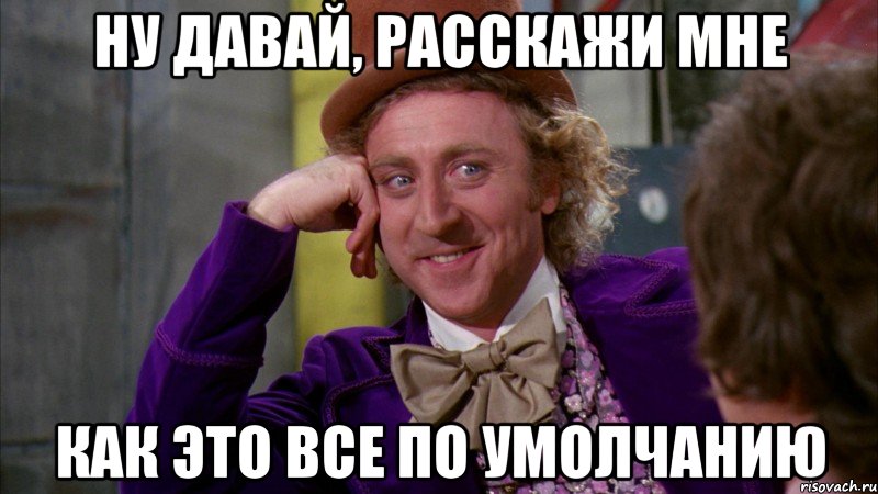 ну давай, расскажи мне как это все по умолчанию, Мем Ну давай расскажи (Вилли Вонка)