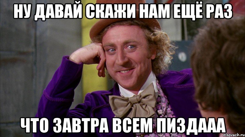 ну давай скажи нам ещё раз что завтра всем пиздааа, Мем Ну давай расскажи (Вилли Вонка)