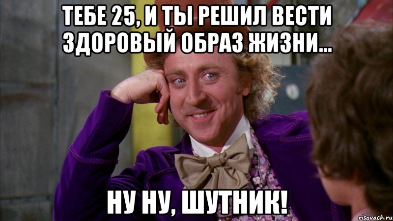 тебе 25, и ты решил вести здоровый образ жизни... ну ну, шутник!, Мем Ну давай расскажи (Вилли Вонка)