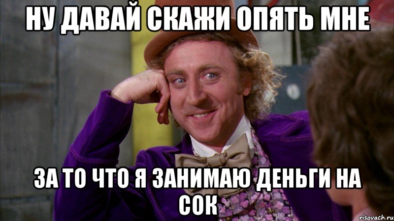 ну давай скажи опять мне за то что я занимаю деньги на сок, Мем Ну давай расскажи (Вилли Вонка)